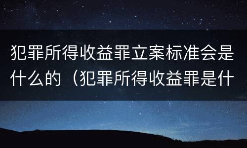 犯罪所得收益罪立案标准会是什么的（犯罪所得收益罪是什么意思）