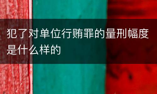犯了对单位行贿罪的量刑幅度是什么样的
