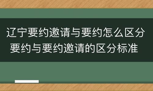 辽宁要约邀请与要约怎么区分 要约与要约邀请的区分标准