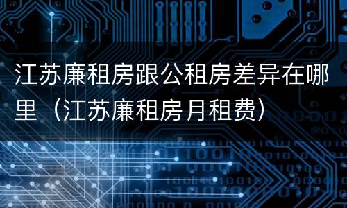 江苏廉租房跟公租房差异在哪里（江苏廉租房月租费）