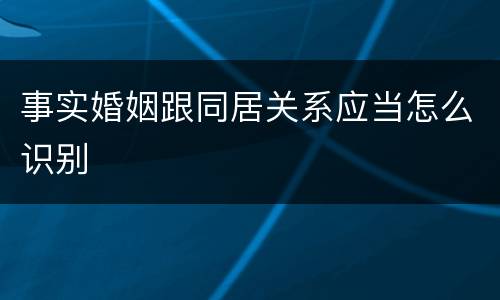 事实婚姻跟同居关系应当怎么识别