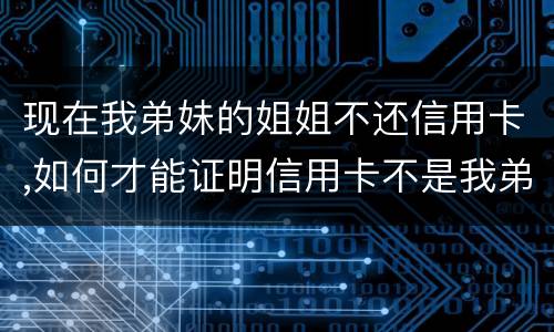 现在我弟妹的姐姐不还信用卡,如何才能证明信用卡不是我弟弟本人消费的呢