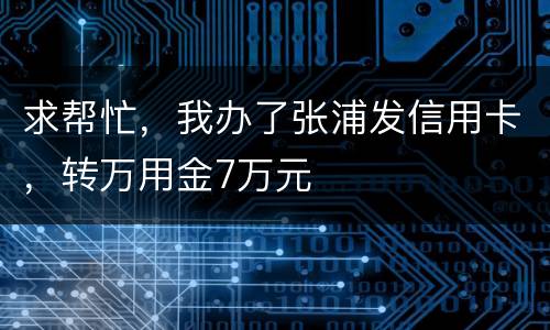 求帮忙，我办了张浦发信用卡，转万用金7万元