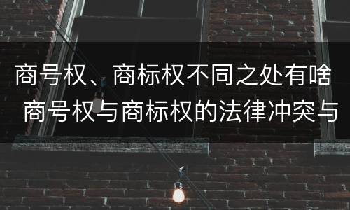 商号权、商标权不同之处有啥 商号权与商标权的法律冲突与解决