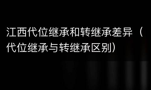 江西代位继承和转继承差异（代位继承与转继承区别）