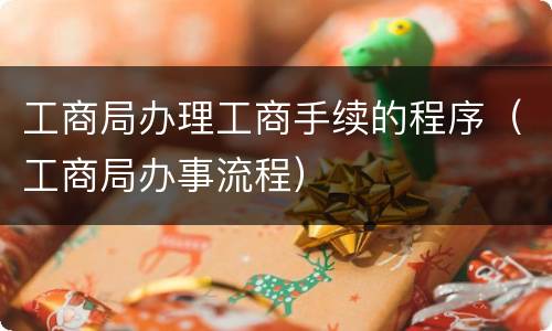 工商局办理工商手续的程序（工商局办事流程）