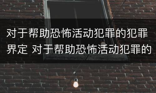 对于帮助恐怖活动犯罪的犯罪界定 对于帮助恐怖活动犯罪的犯罪界定是