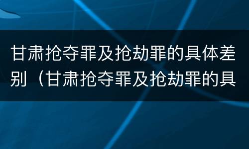 甘肃抢夺罪及抢劫罪的具体差别（甘肃抢夺罪及抢劫罪的具体差别有哪些）