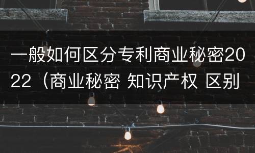 一般如何区分专利商业秘密2022（商业秘密 知识产权 区别）