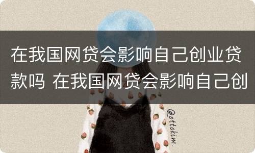 在我国网贷会影响自己创业贷款吗 在我国网贷会影响自己创业贷款吗为什么