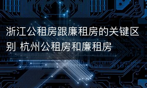 浙江公租房跟廉租房的关键区别 杭州公租房和廉租房