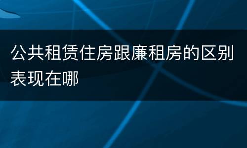 公共租赁住房跟廉租房的区别表现在哪