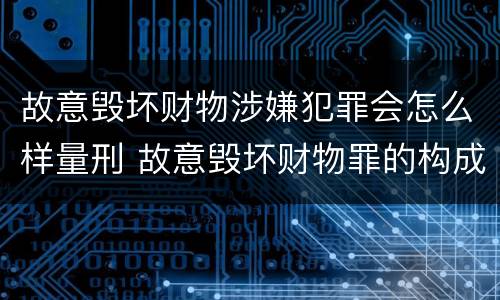 故意毁坏财物涉嫌犯罪会怎么样量刑 故意毁坏财物罪的构成要件是什么?如何处罚?