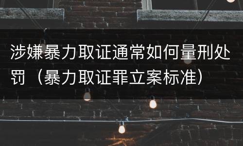 涉嫌暴力取证通常如何量刑处罚（暴力取证罪立案标准）
