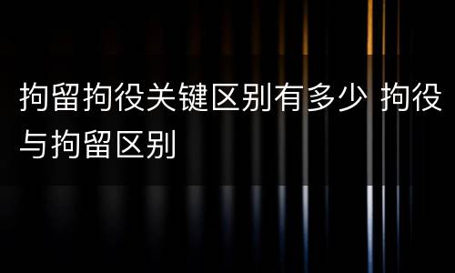 拘留拘役关键区别有多少 拘役与拘留区别