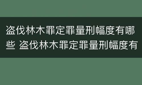 盗伐林木罪定罪量刑幅度有哪些 盗伐林木罪定罪量刑幅度有哪些