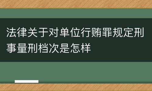法律关于对单位行贿罪规定刑事量刑档次是怎样
