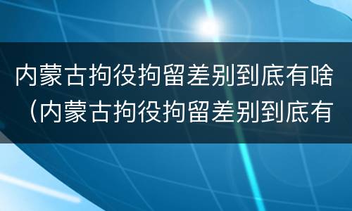 内蒙古拘役拘留差别到底有啥（内蒙古拘役拘留差别到底有啥要求）