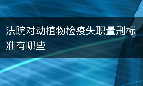 法院对动植物检疫失职量刑标准有哪些