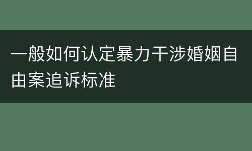 一般如何认定暴力干涉婚姻自由案追诉标准