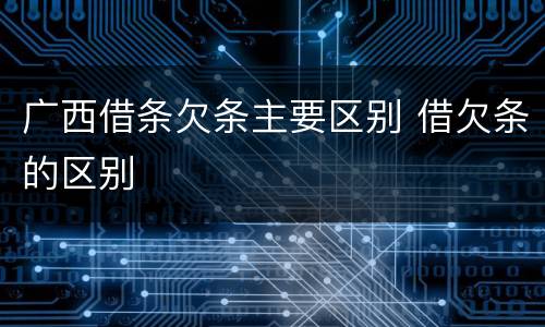 广西借条欠条主要区别 借欠条的区别