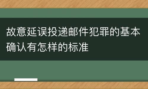 故意延误投递邮件犯罪的基本确认有怎样的标准