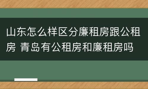 山东怎么样区分廉租房跟公租房 青岛有公租房和廉租房吗