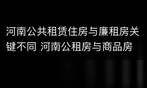 河南公共租赁住房与廉租房关键不同 河南公租房与商品房