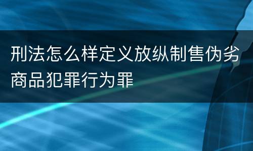 刑法怎么样定义放纵制售伪劣商品犯罪行为罪
