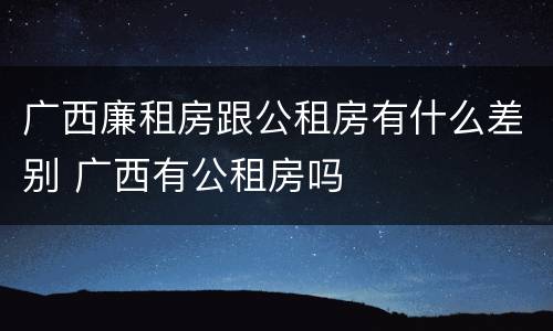 广西廉租房跟公租房有什么差别 广西有公租房吗