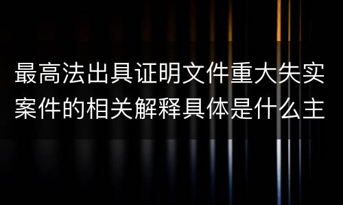 最高法出具证明文件重大失实案件的相关解释具体是什么主要内容