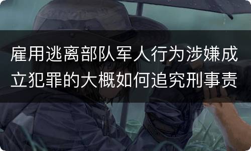 雇用逃离部队军人行为涉嫌成立犯罪的大概如何追究刑事责任