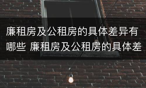 廉租房及公租房的具体差异有哪些 廉租房及公租房的具体差异有哪些问题