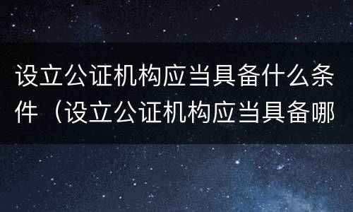 设立公证机构应当具备什么条件(设立公证机构应当具备哪些条件) 设立公证机构应当具备什么条件(设立公证机构应当具备哪些条件)
