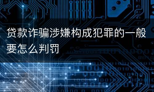 贷款诈骗涉嫌构成犯罪的一般要怎么判罚 贷款诈骗涉嫌构成犯罪的一般要怎么判罚