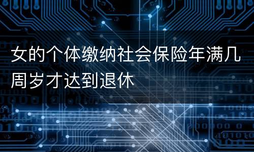 女的个体缴纳社会保险年满几周岁才达到退休