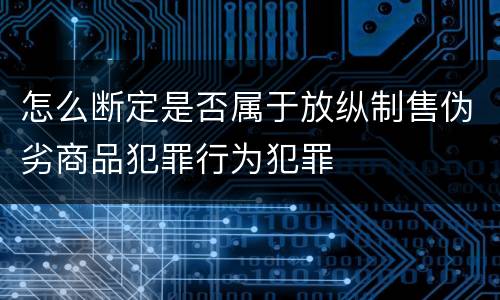 怎么断定是否属于放纵制售伪劣商品犯罪行为犯罪