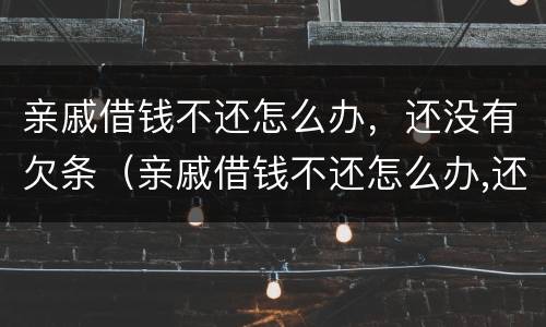 亲戚借钱不还怎么办，还没有欠条（亲戚借钱不还怎么办,还没有欠条该怎么办）