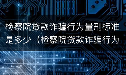 检察院贷款诈骗行为量刑标准是多少（检察院贷款诈骗行为量刑标准是多少呢）