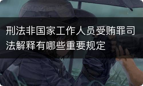 刑法非国家工作人员受贿罪司法解释有哪些重要规定