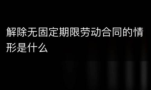解除无固定期限劳动合同的情形是什么