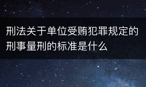 刑法关于单位受贿犯罪规定的刑事量刑的标准是什么