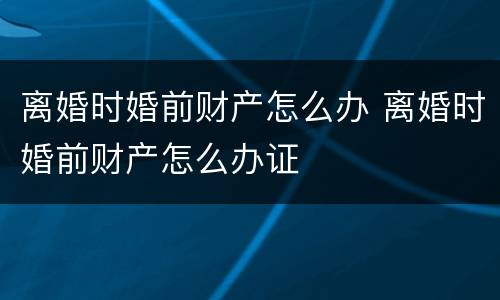 离婚时婚前财产怎么办 离婚时婚前财产怎么办证