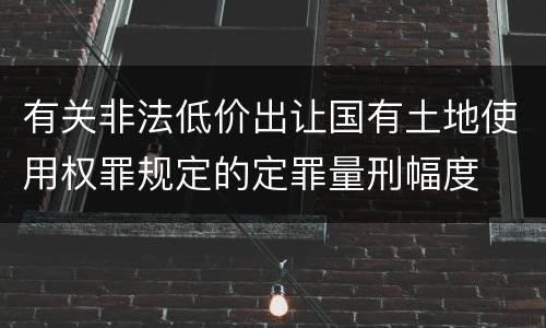 有关非法低价出让国有土地使用权罪规定的定罪量刑幅度