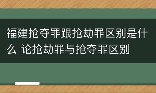 福建抢夺罪跟抢劫罪区别是什么 论抢劫罪与抢夺罪区别