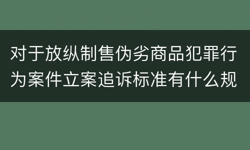对于放纵制售伪劣商品犯罪行为案件立案追诉标准有什么规定