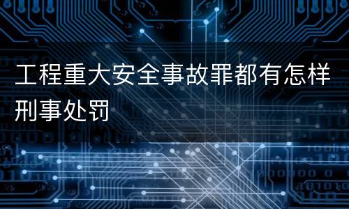 工程重大安全事故罪都有怎样刑事处罚
