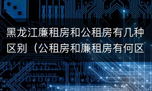 黑龙江廉租房和公租房有几种区别（公租房和廉租房有何区别）