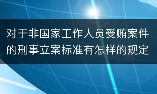 对于非国家工作人员受贿案件的刑事立案标准有怎样的规定