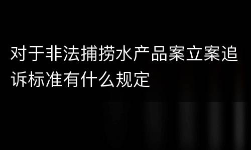 对于非法捕捞水产品案立案追诉标准有什么规定